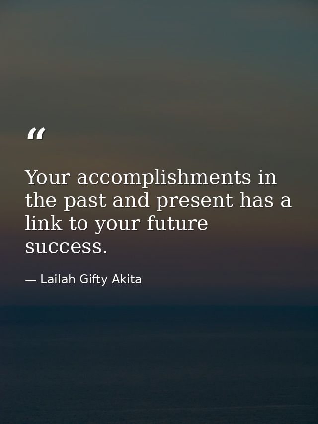 Your accomplishments in the past and present has a link to your future success. — Lailah Gifty Akita