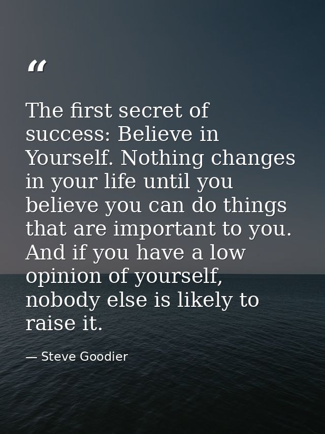 The first secret of success: Believe in Yourself. Nothing changes in your life until you believe you can do things that  — Steve Goodier