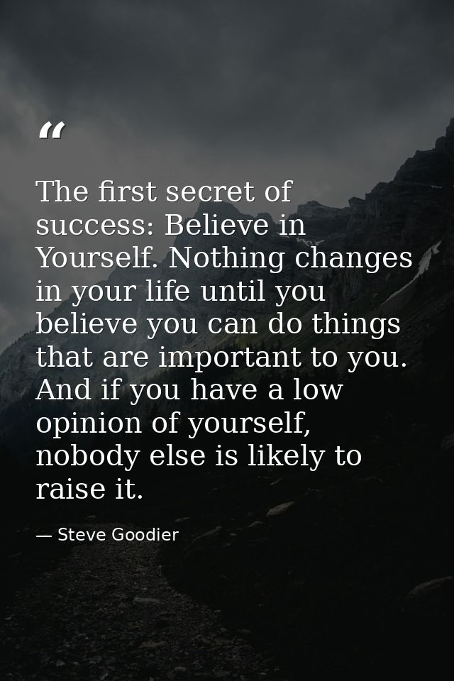 The first secret of success: Believe in Yourself. Nothing changes in your life until you believe you can do things that  — Steve Goodier