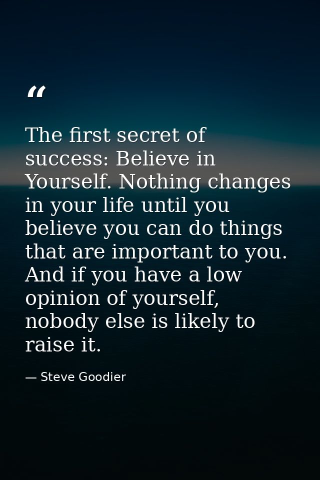 The first secret of success: Believe in Yourself. Nothing changes in your life until you believe you can do things that  — Steve Goodier
