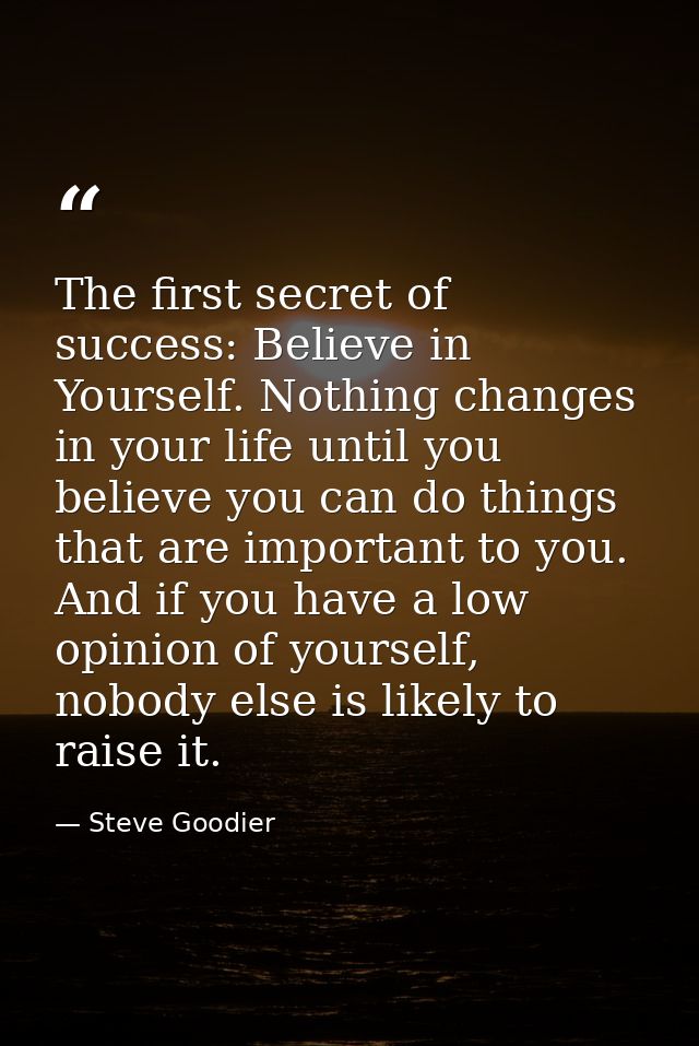 The first secret of success: Believe in Yourself. Nothing changes in your life until you believe you can do things that  — Steve Goodier