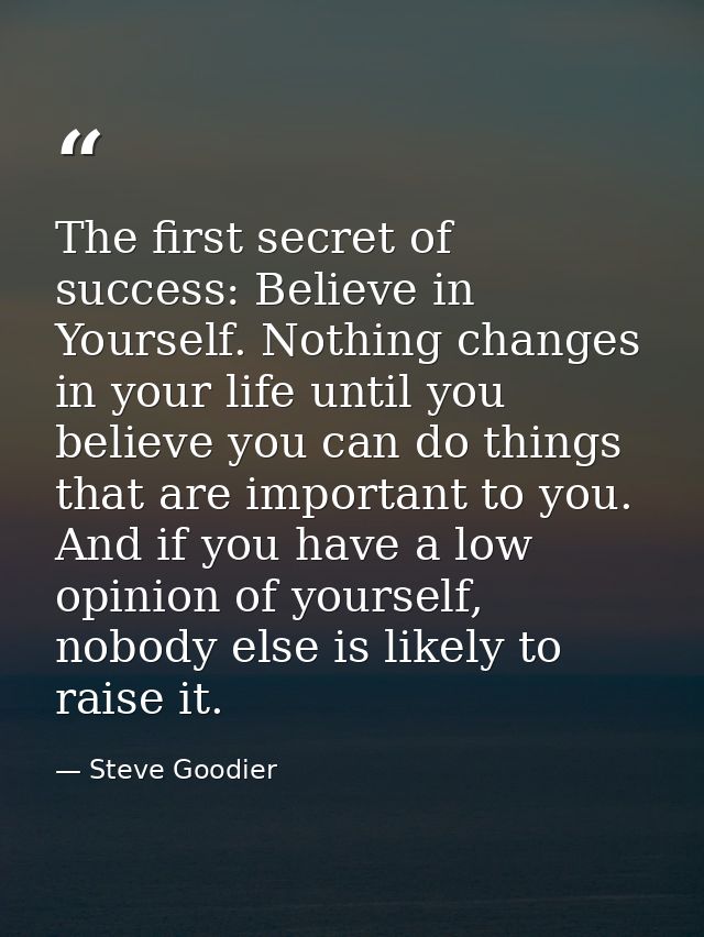 The first secret of success: Believe in Yourself. Nothing changes in your life until you believe you can do things that  — Steve Goodier