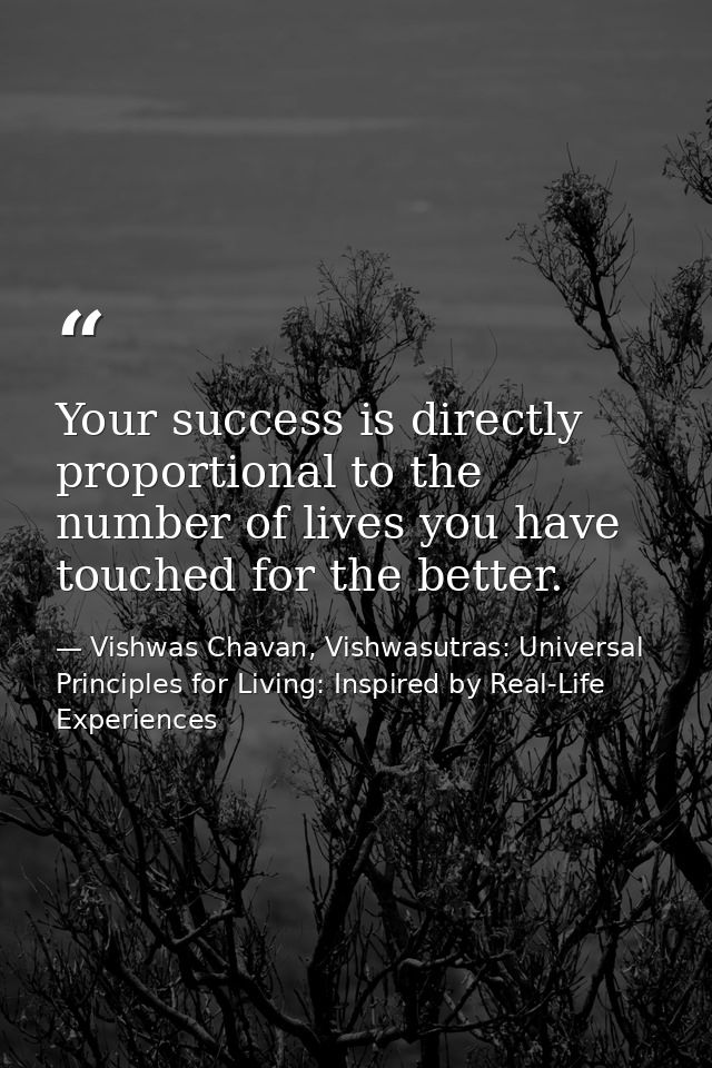 Your success is directly proportional to the number of lives you have touched for the better. — Vishwas Chavan, Vishwasutras: Universal Principles for Living: Inspired by Real-Life Experiences