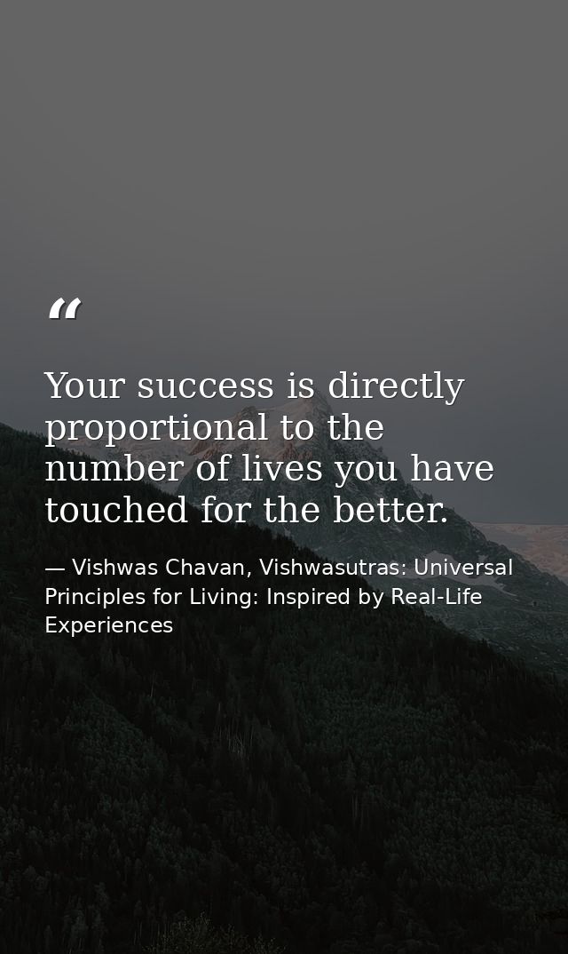 Your success is directly proportional to the number of lives you have touched for the better. — Vishwas Chavan, Vishwasutras: Universal Principles for Living: Inspired by Real-Life Experiences