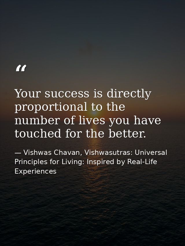 Your success is directly proportional to the number of lives you have touched for the better. — Vishwas Chavan, Vishwasutras: Universal Principles for Living: Inspired by Real-Life Experiences