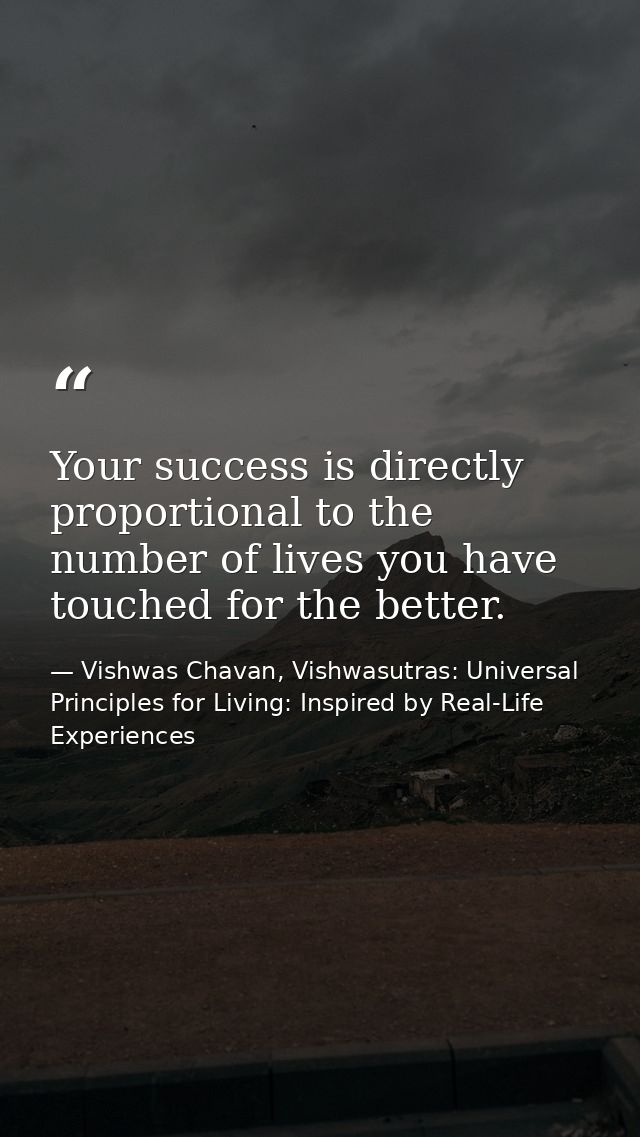 Your success is directly proportional to the number of lives you have touched for the better. — Vishwas Chavan, Vishwasutras: Universal Principles for Living: Inspired by Real-Life Experiences