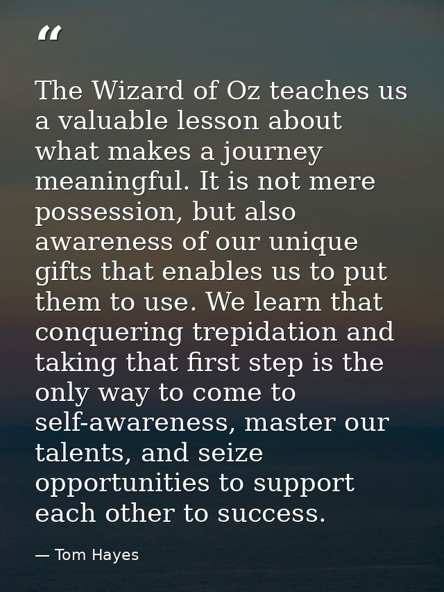 The Wizard of Oz teaches us a valuable lesson about what makes a journey meaningful. It is not mere possession, but also — Tom Hayes