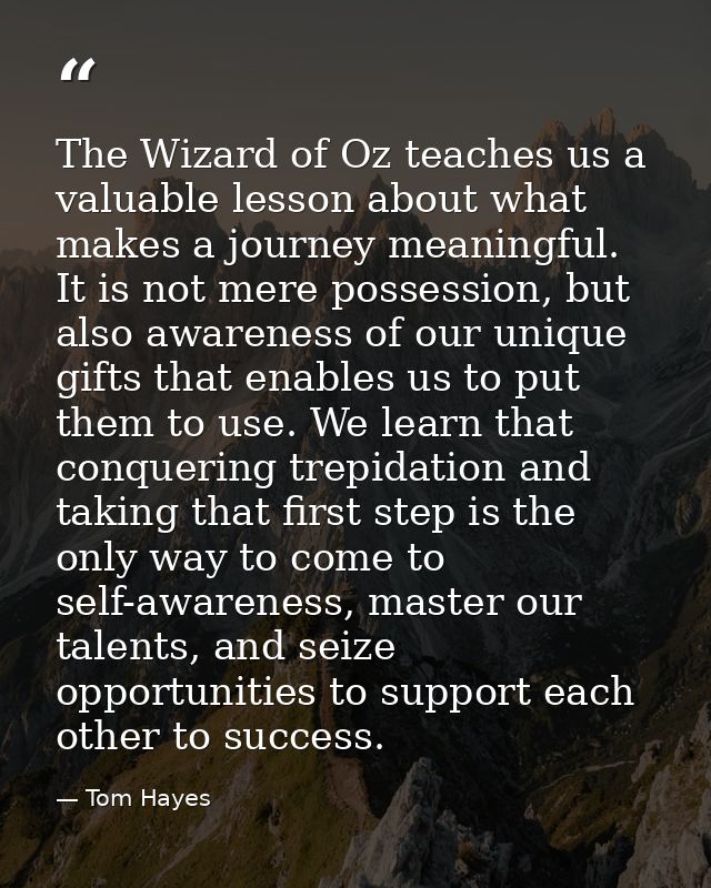 The Wizard of Oz teaches us a valuable lesson about what makes a journey meaningful. It is not mere possession, but also — Tom Hayes