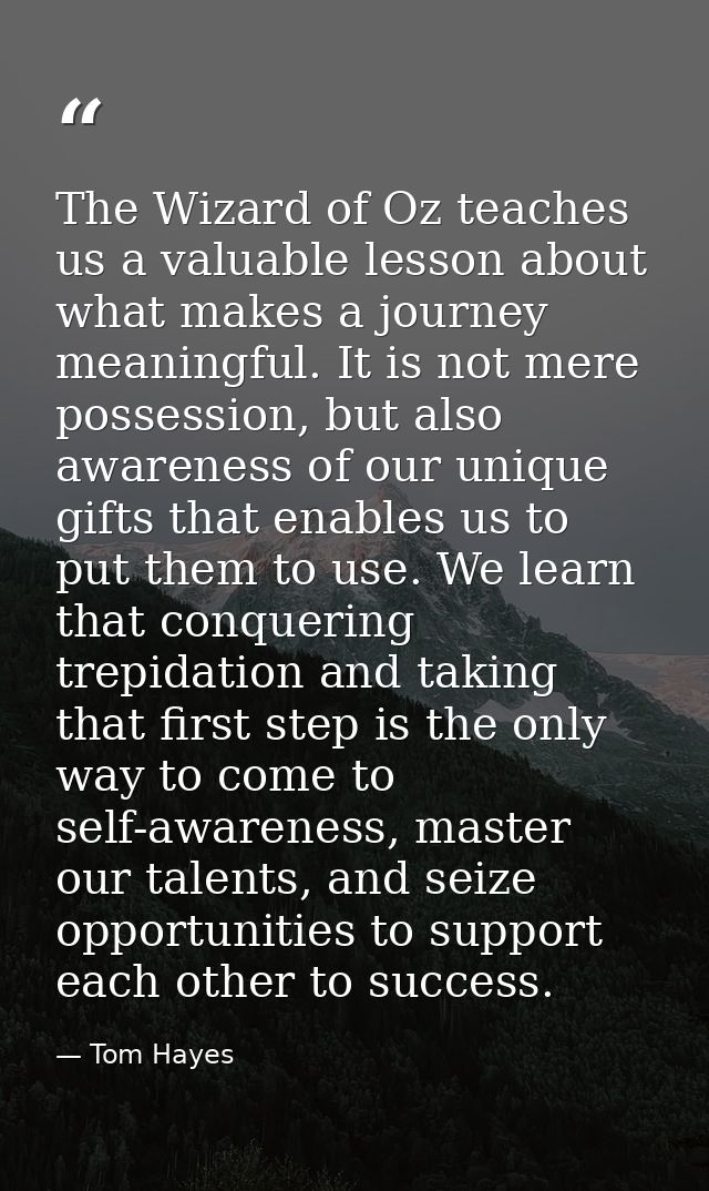 The Wizard of Oz teaches us a valuable lesson about what makes a journey meaningful. It is not mere possession, but also — Tom Hayes
