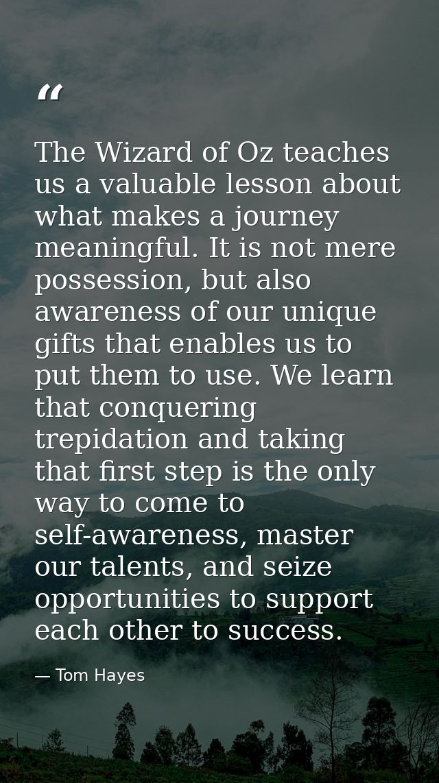 The Wizard of Oz teaches us a valuable lesson about what makes a journey meaningful. It is not mere possession, but also — Tom Hayes