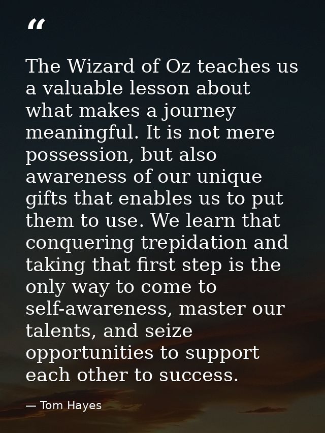 The Wizard of Oz teaches us a valuable lesson about what makes a journey meaningful. It is not mere possession, but also — Tom Hayes