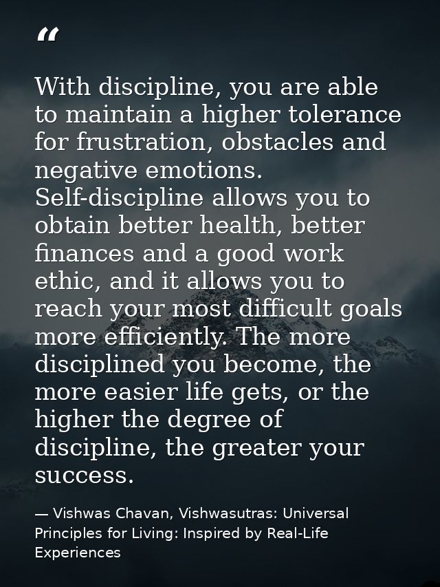 With discipline, you are able to maintain a higher tolerance for frustration, obstacles and negative emotions. Self-disc — Vishwas Chavan, Vishwasutras: Universal Principles for Living: Inspired by Real-Life Experiences
