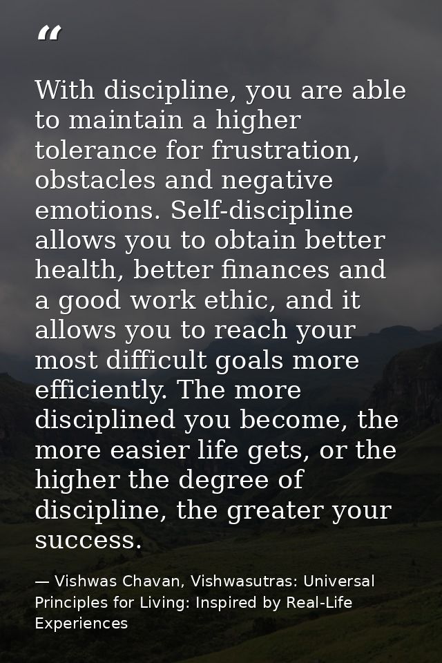With discipline, you are able to maintain a higher tolerance for frustration, obstacles and negative emotions. Self-disc — Vishwas Chavan, Vishwasutras: Universal Principles for Living: Inspired by Real-Life Experiences