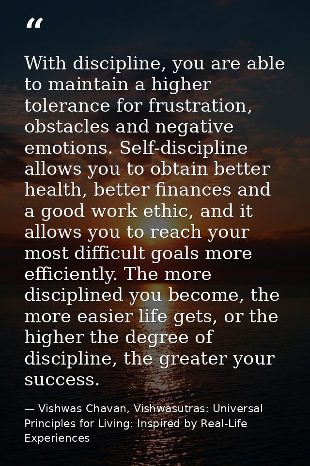 With discipline, you are able to maintain a higher tolerance for frustration, obstacles and negative emotions. Self-disc — Vishwas Chavan, Vishwasutras: Universal Principles for Living: Inspired by Real-Life Experiences
