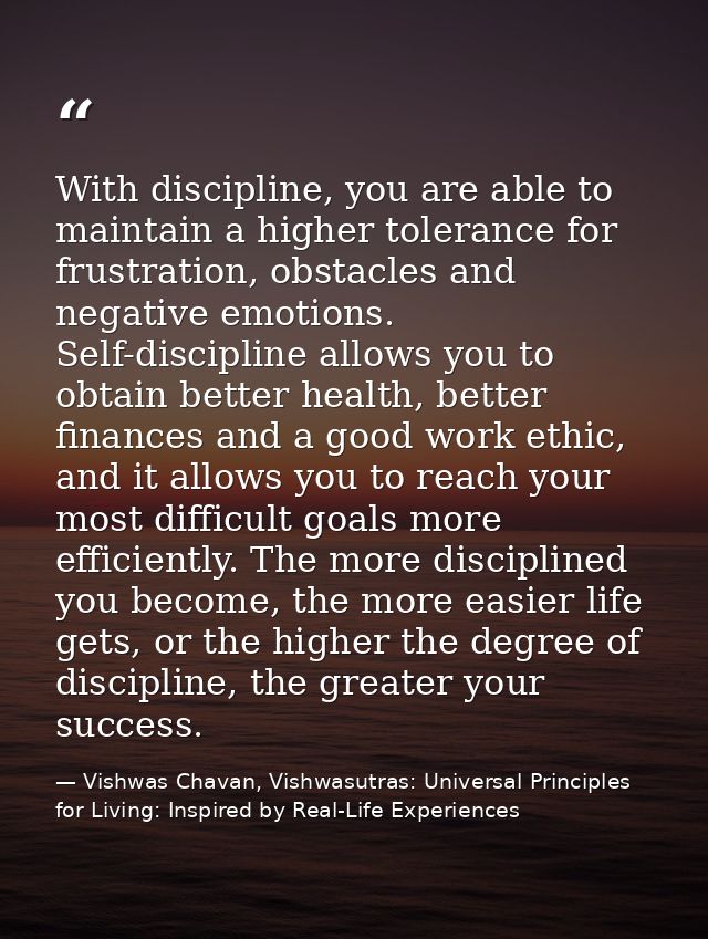 With discipline, you are able to maintain a higher tolerance for frustration, obstacles and negative emotions. Self-disc — Vishwas Chavan, Vishwasutras: Universal Principles for Living: Inspired by Real-Life Experiences