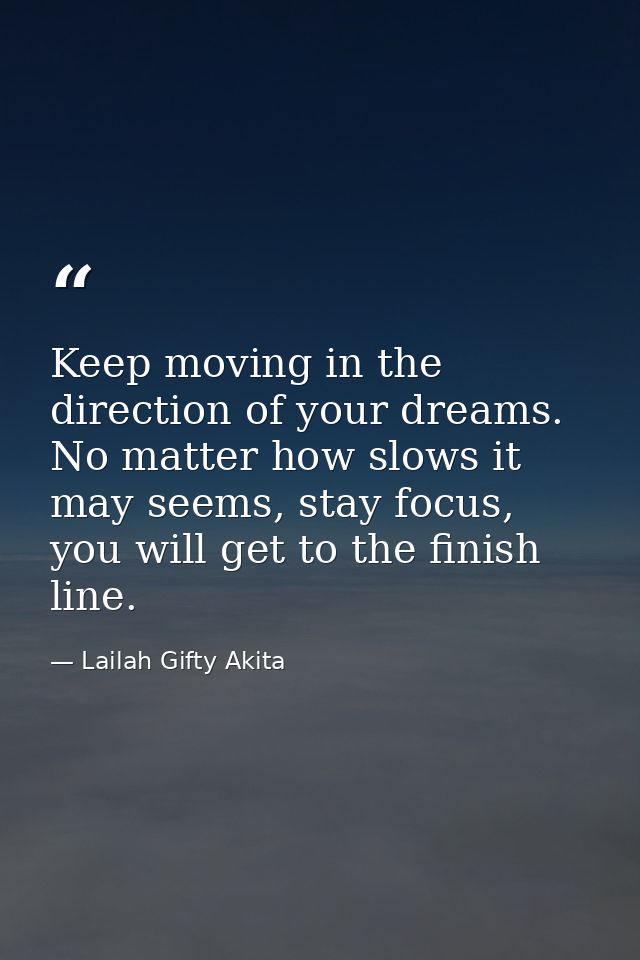 Keep moving in the direction of your dreams. No matter how slows it may seems, stay focus, you will get to the finish li — Lailah Gifty Akita