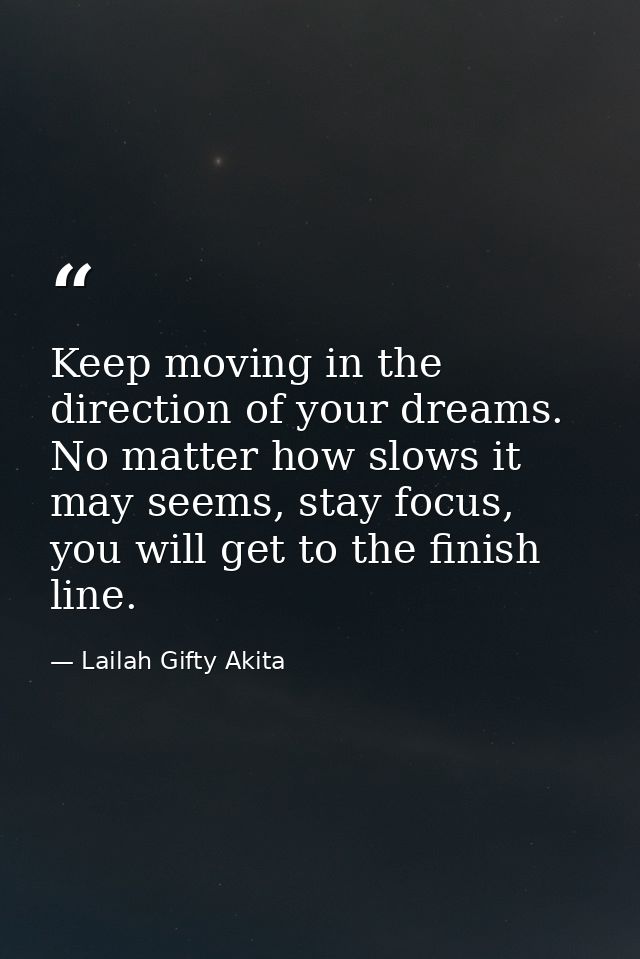 Keep moving in the direction of your dreams. No matter how slows it may seems, stay focus, you will get to the finish li — Lailah Gifty Akita
