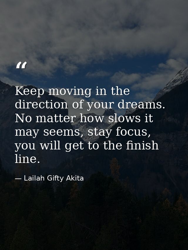 Keep moving in the direction of your dreams. No matter how slows it may seems, stay focus, you will get to the finish li — Lailah Gifty Akita