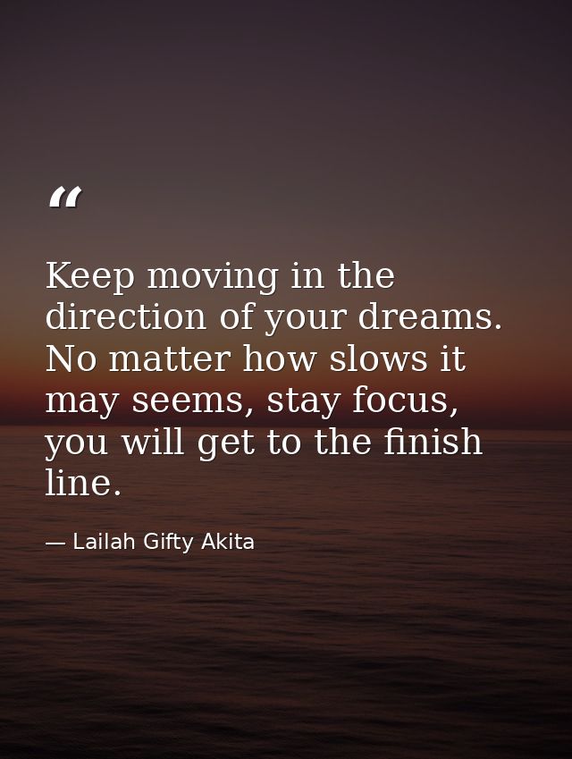 Keep moving in the direction of your dreams. No matter how slows it may seems, stay focus, you will get to the finish li — Lailah Gifty Akita