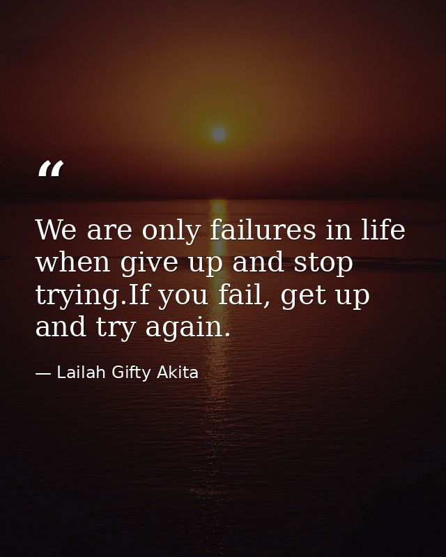 We are only failures in life when give up and stop trying.If you fail, get up and try again. — Lailah Gifty Akita