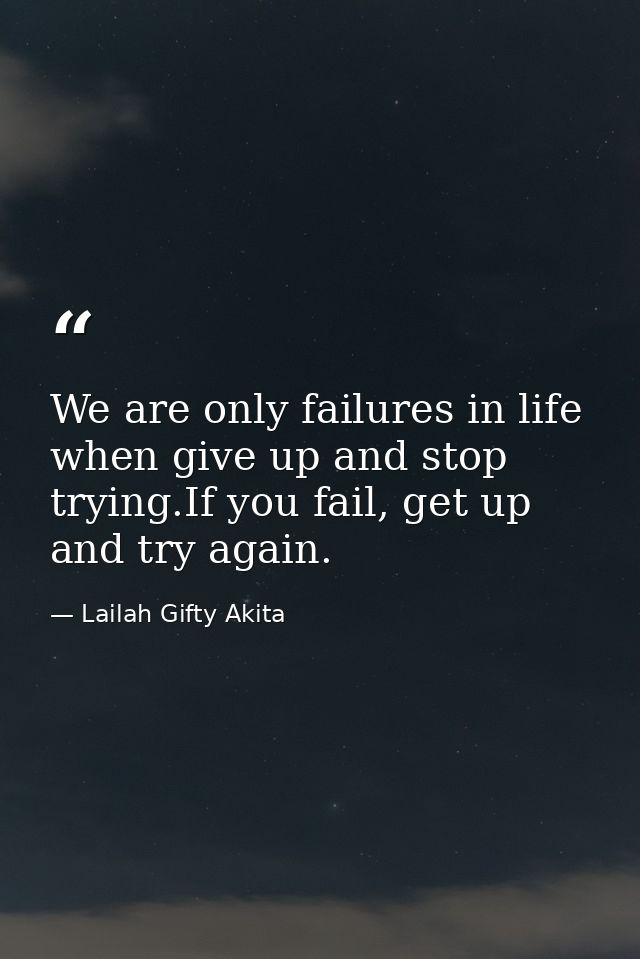 We are only failures in life when give up and stop trying.If you fail, get up and try again. — Lailah Gifty Akita