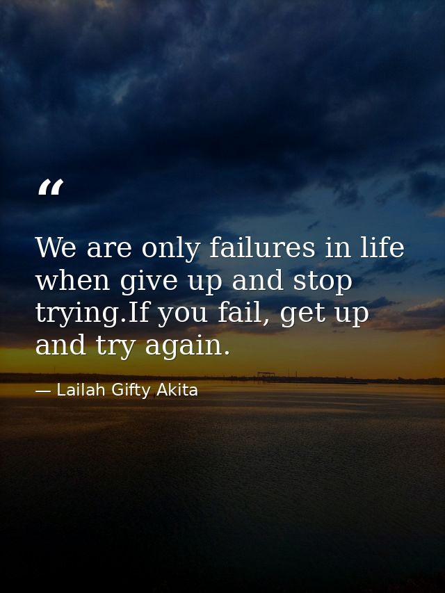 We are only failures in life when give up and stop trying.If you fail, get up and try again. — Lailah Gifty Akita