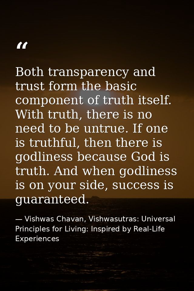 Both transparency and trust form the basic component of truth itself. With truth, there is no need to be untrue. If one  — Vishwas Chavan, Vishwasutras: Universal Principles for Living: Inspired by Real-Life Experiences