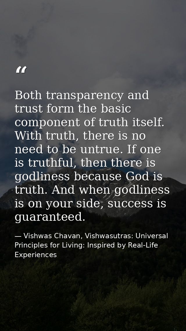 Both transparency and trust form the basic component of truth itself. With truth, there is no need to be untrue. If one  — Vishwas Chavan, Vishwasutras: Universal Principles for Living: Inspired by Real-Life Experiences