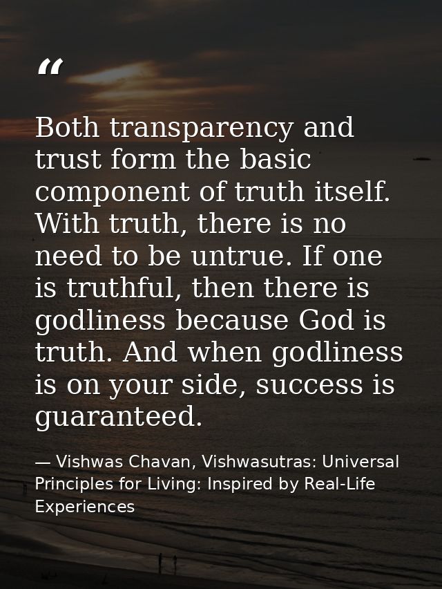Both transparency and trust form the basic component of truth itself. With truth, there is no need to be untrue. If one  — Vishwas Chavan, Vishwasutras: Universal Principles for Living: Inspired by Real-Life Experiences