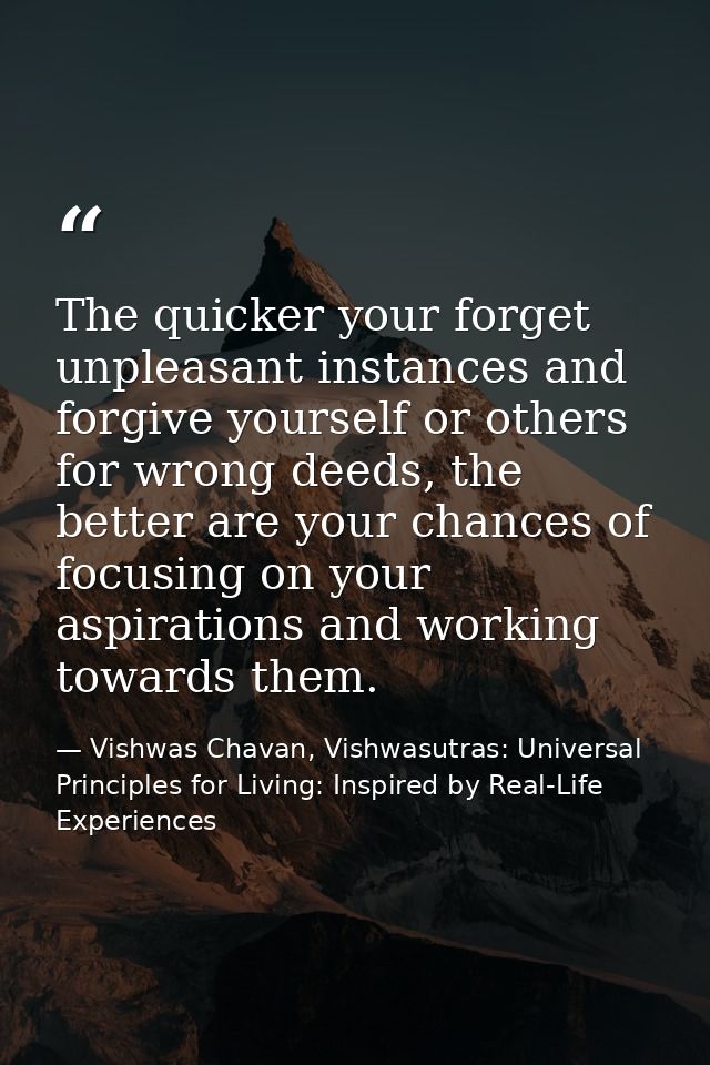The quicker your forget unpleasant instances and forgive yourself or others for wrong deeds, the better are your chances — Vishwas Chavan, Vishwasutras: Universal Principles for Living: Inspired by Real-Life Experiences