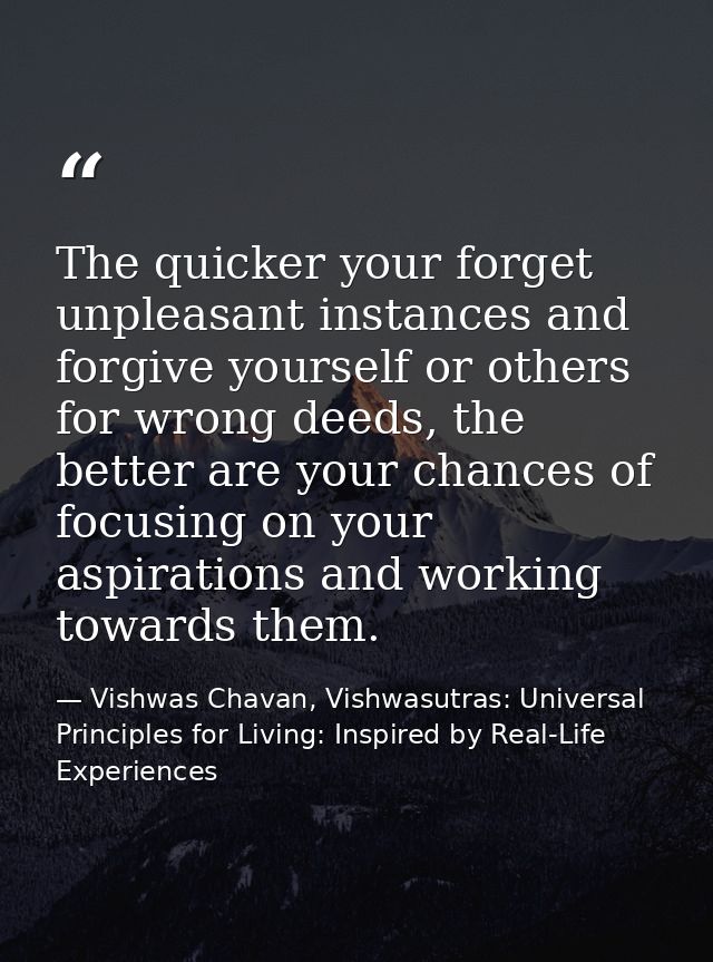The quicker your forget unpleasant instances and forgive yourself or others for wrong deeds, the better are your chances — Vishwas Chavan, Vishwasutras: Universal Principles for Living: Inspired by Real-Life Experiences