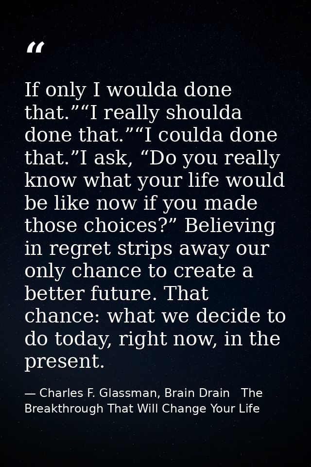 If only I woulda done that.”“I really shoulda done that.”“I coulda done that.”I ask, “Do you really know what your life  — Charles F. Glassman, Brain Drain   The Breakthrough That Will Change Your Life