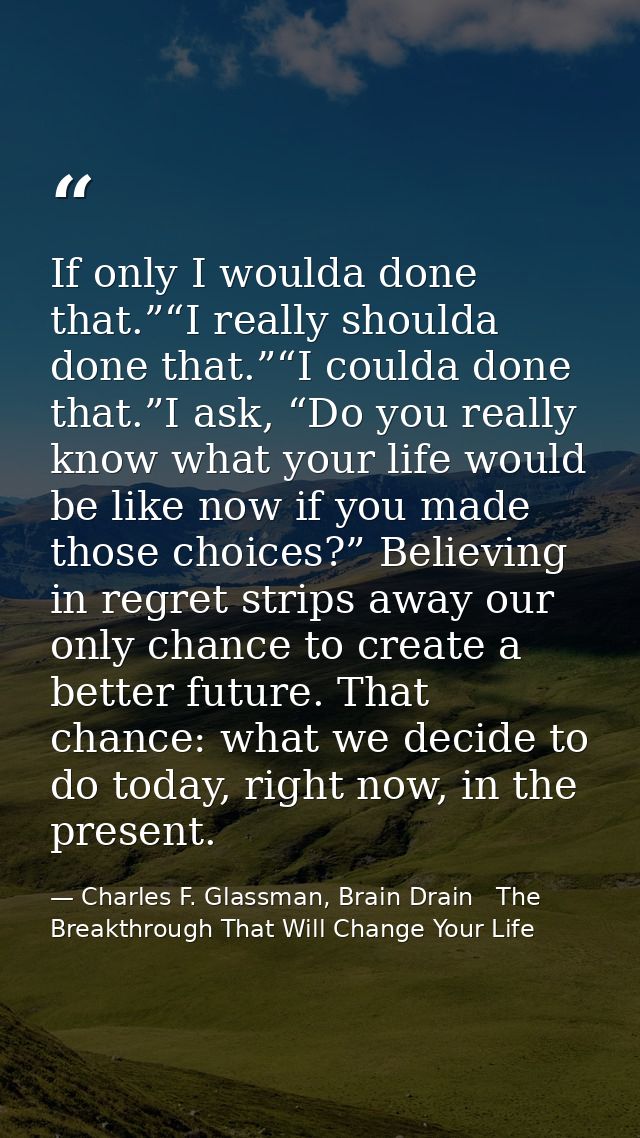 If only I woulda done that.”“I really shoulda done that.”“I coulda done that.”I ask, “Do you really know what your life  — Charles F. Glassman, Brain Drain   The Breakthrough That Will Change Your Life