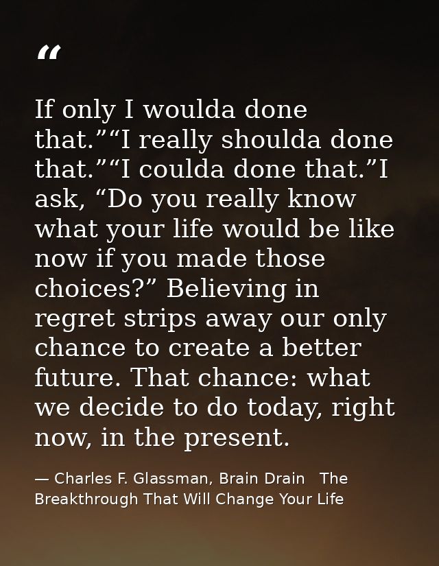 If only I woulda done that.”“I really shoulda done that.”“I coulda done that.”I ask, “Do you really know what your life  — Charles F. Glassman, Brain Drain   The Breakthrough That Will Change Your Life
