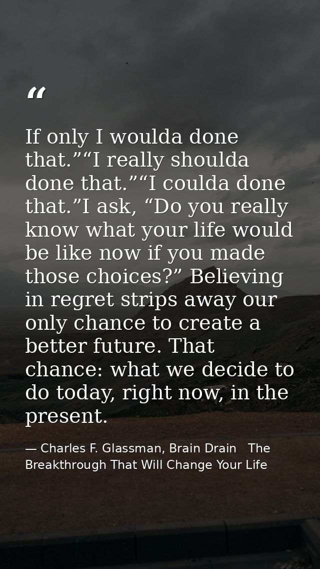 If only I woulda done that.”“I really shoulda done that.”“I coulda done that.”I ask, “Do you really know what your life  — Charles F. Glassman, Brain Drain   The Breakthrough That Will Change Your Life