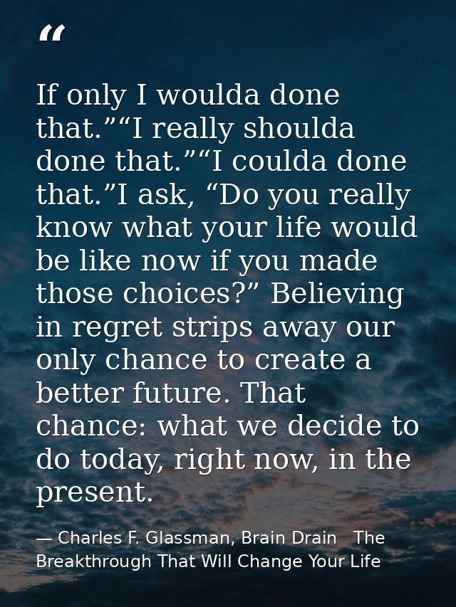If only I woulda done that.”“I really shoulda done that.”“I coulda done that.”I ask, “Do you really know what your life  — Charles F. Glassman, Brain Drain   The Breakthrough That Will Change Your Life