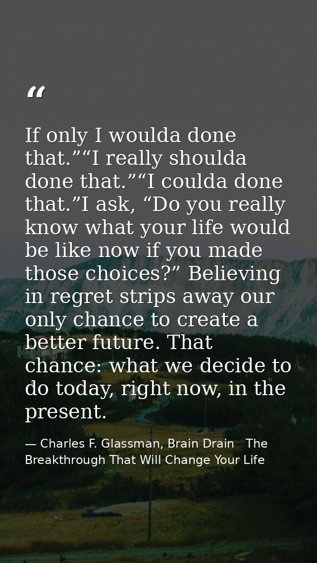 If only I woulda done that.”“I really shoulda done that.”“I coulda done that.”I ask, “Do you really know what your life  — Charles F. Glassman, Brain Drain   The Breakthrough That Will Change Your Life