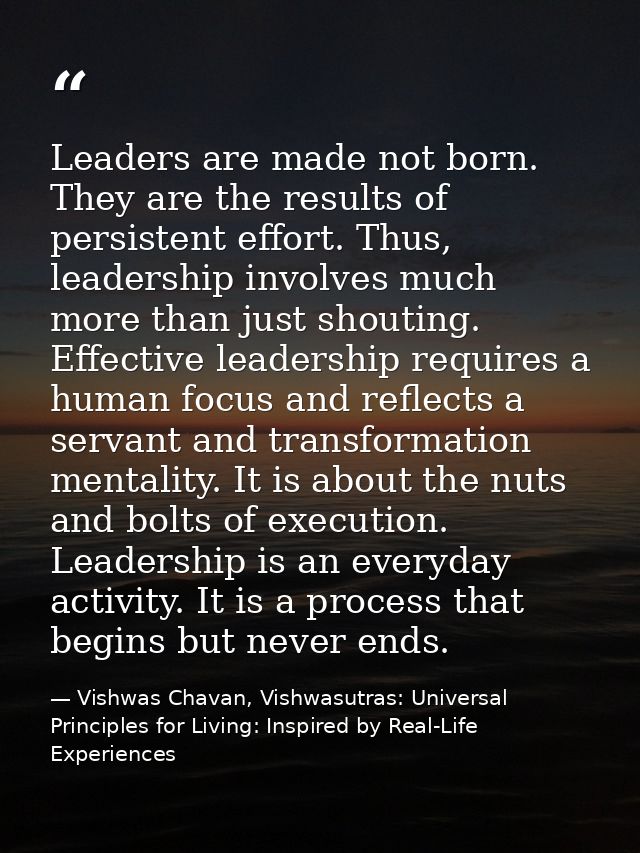 Leaders are made not born. They are the results of persistent effort. Thus, leadership involves much more than just shou — Vishwas Chavan, Vishwasutras: Universal Principles for Living: Inspired by Real-Life Experiences