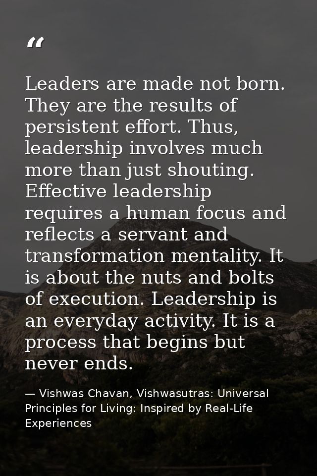Leaders are made not born. They are the results of persistent effort. Thus, leadership involves much more than just shou — Vishwas Chavan, Vishwasutras: Universal Principles for Living: Inspired by Real-Life Experiences