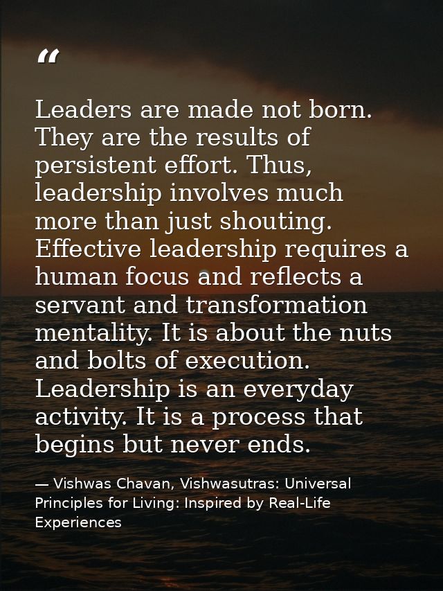 Leaders are made not born. They are the results of persistent effort. Thus, leadership involves much more than just shou — Vishwas Chavan, Vishwasutras: Universal Principles for Living: Inspired by Real-Life Experiences