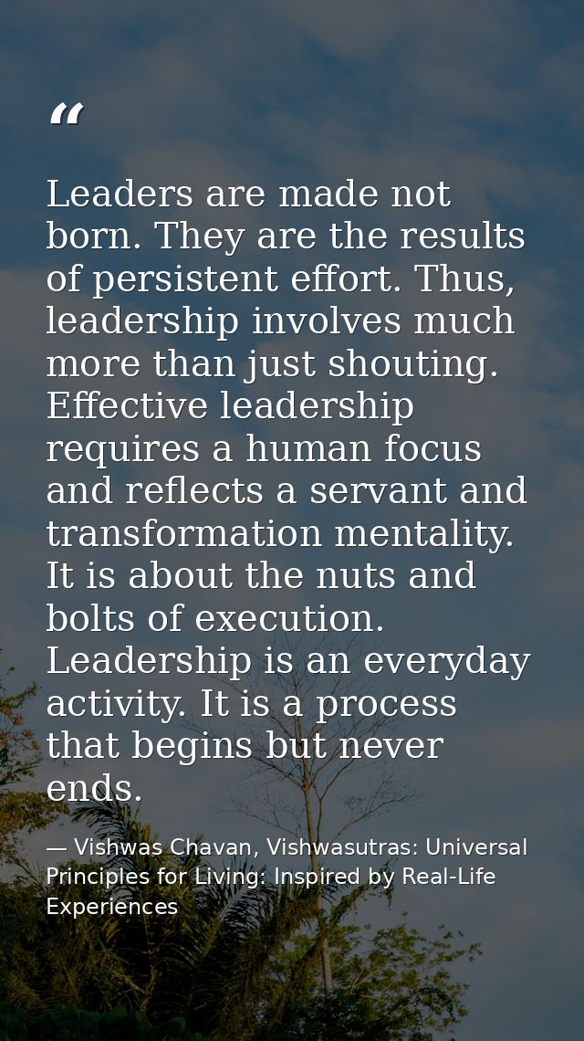 Leaders are made not born. They are the results of persistent effort. Thus, leadership involves much more than just shou — Vishwas Chavan, Vishwasutras: Universal Principles for Living: Inspired by Real-Life Experiences