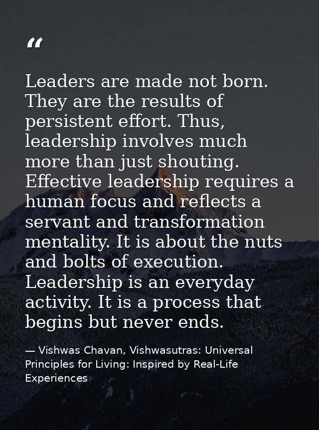 Leaders are made not born. They are the results of persistent effort. Thus, leadership involves much more than just shou — Vishwas Chavan, Vishwasutras: Universal Principles for Living: Inspired by Real-Life Experiences
