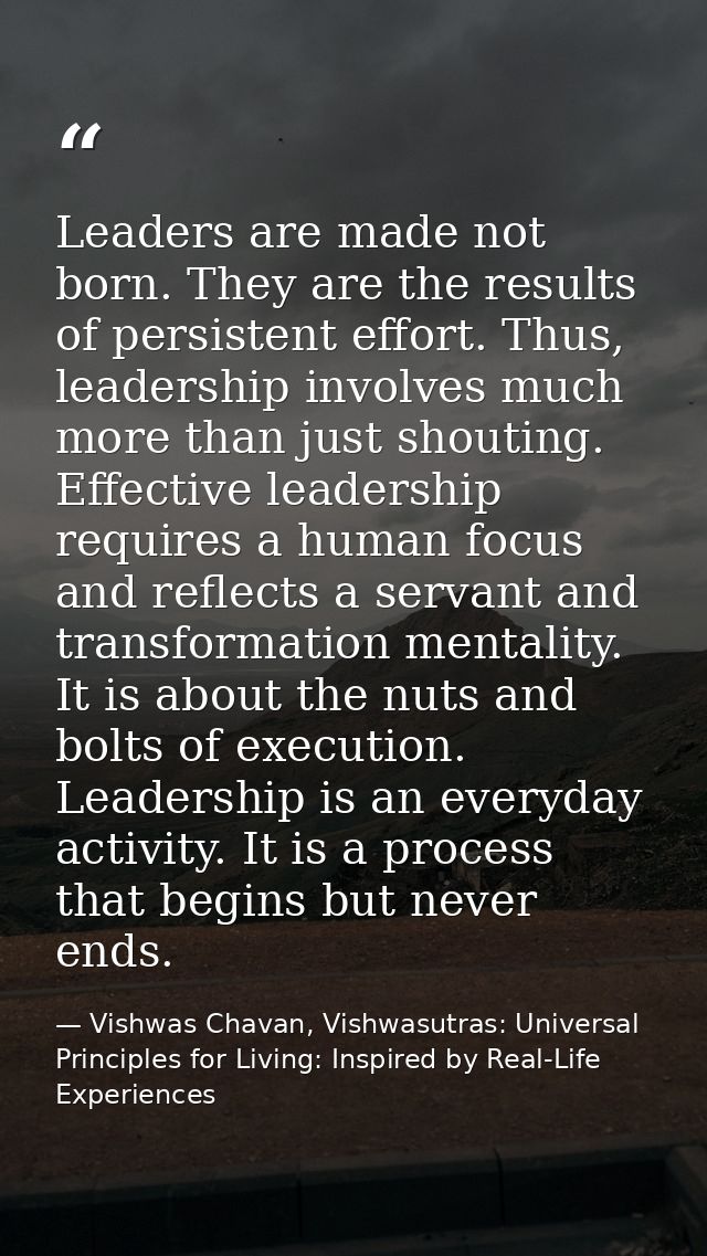 Leaders are made not born. They are the results of persistent effort. Thus, leadership involves much more than just shou — Vishwas Chavan, Vishwasutras: Universal Principles for Living: Inspired by Real-Life Experiences