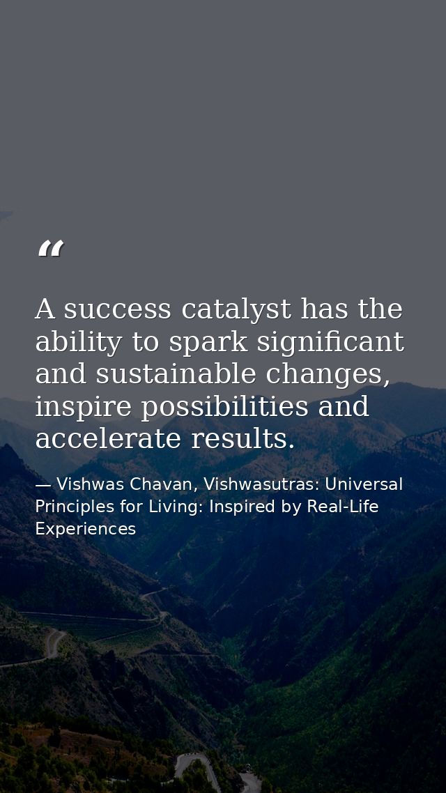 A success catalyst has the ability to spark significant and sustainable changes, inspire possibilities and accelerate re — Vishwas Chavan, Vishwasutras: Universal Principles for Living: Inspired by Real-Life Experiences