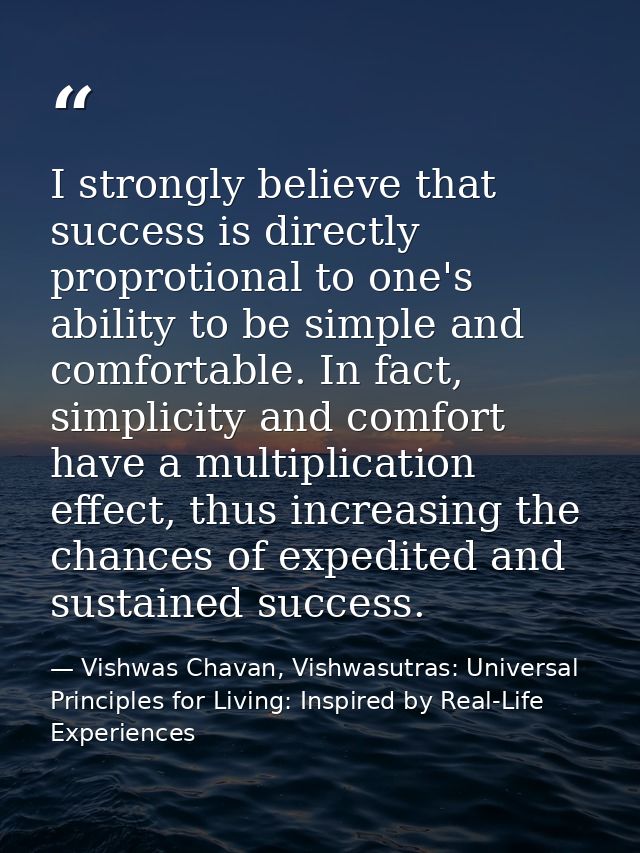 I strongly believe that success is directly proprotional to one's ability to be simple and comfortable. In fact, simplic — Vishwas Chavan, Vishwasutras: Universal Principles for Living: Inspired by Real-Life Experiences