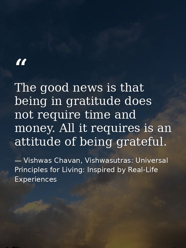 The good news is that being in gratitude does not require time and money. All it requires is an attitude of being gratef — Vishwas Chavan, Vishwasutras: Universal Principles for Living: Inspired by Real-Life Experiences