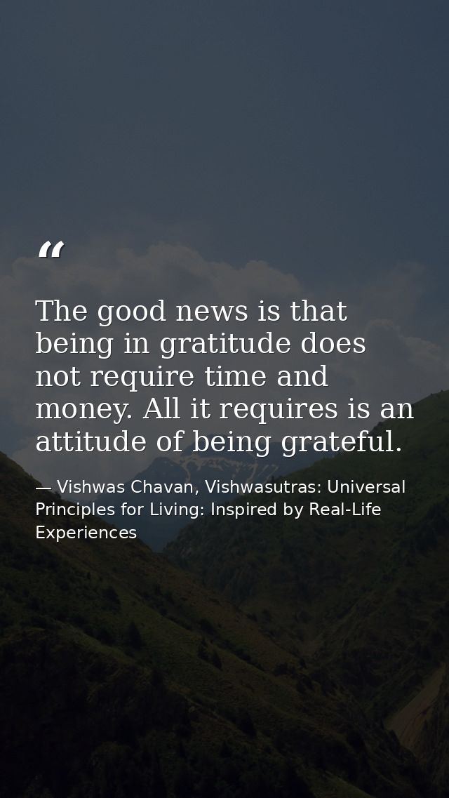 The good news is that being in gratitude does not require time and money. All it requires is an attitude of being gratef — Vishwas Chavan, Vishwasutras: Universal Principles for Living: Inspired by Real-Life Experiences