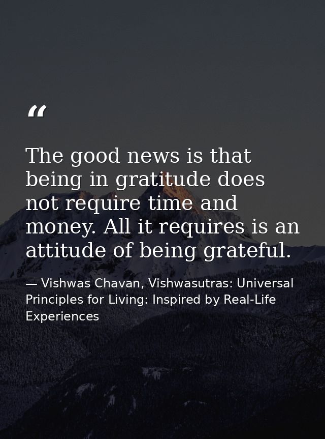 The good news is that being in gratitude does not require time and money. All it requires is an attitude of being gratef — Vishwas Chavan, Vishwasutras: Universal Principles for Living: Inspired by Real-Life Experiences