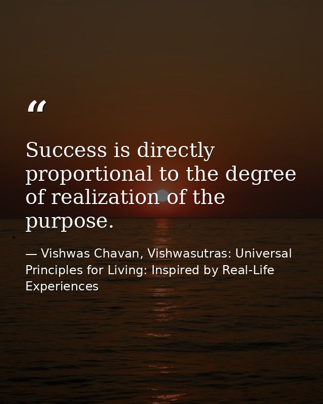 Success is directly proportional to the degree of realization of the purpose. — Vishwas Chavan, Vishwasutras: Universal Principles for Living: Inspired by Real-Life Experiences
