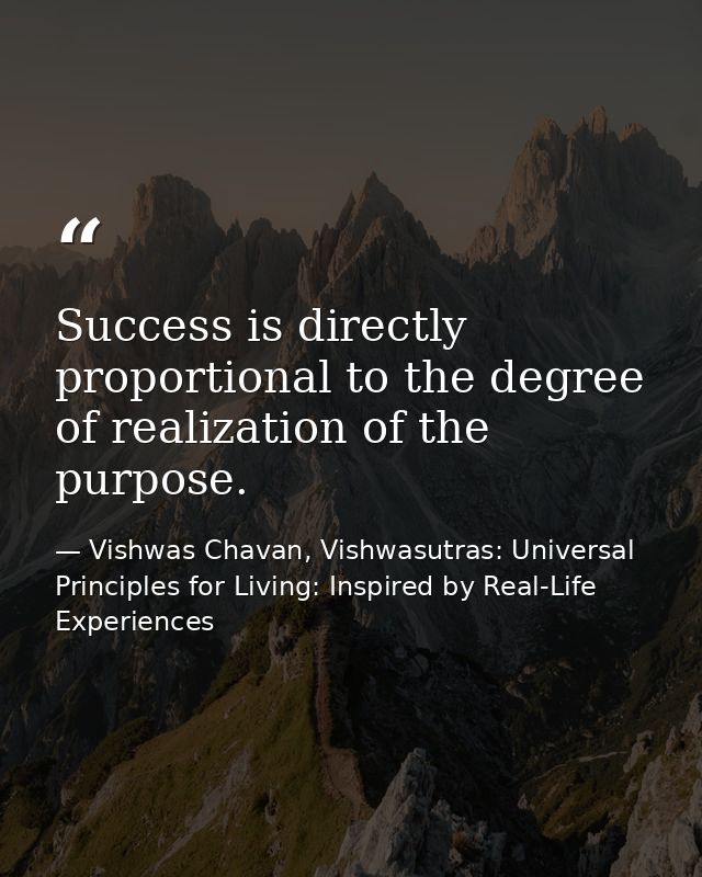 Success is directly proportional to the degree of realization of the purpose. — Vishwas Chavan, Vishwasutras: Universal Principles for Living: Inspired by Real-Life Experiences